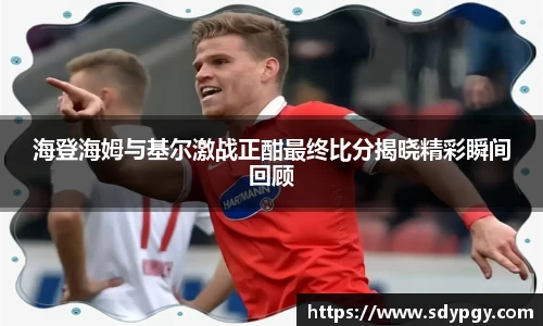 海登海姆与基尔激战正酣最终比分揭晓精彩瞬间回顾